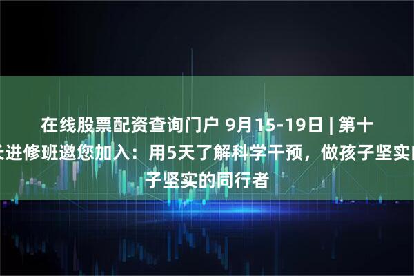 在线股票配资查询门户 9月15-19日 | 第十九期家长进修班邀您加入：用5天了解科学干预，做孩子坚实的同行者