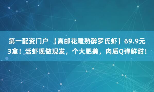 第一配资门户 【高邮花雕熟醉罗氏虾】69.9元3盒！活虾现做现发，个大肥美，肉质Q弹鲜甜！