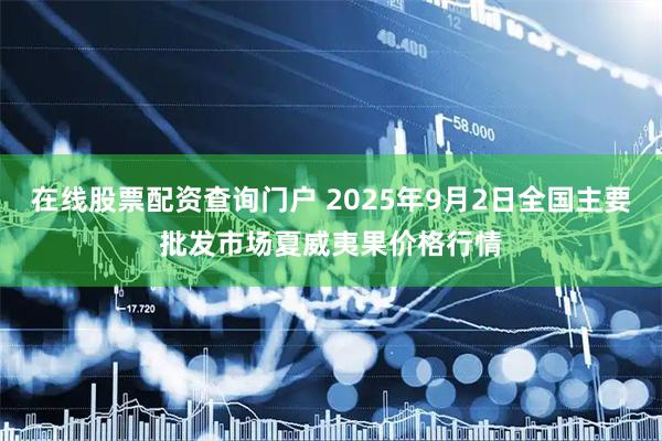 在线股票配资查询门户 2025年9月2日全国主要批发市场夏威夷果价格行情