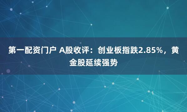 第一配资门户 A股收评：创业板指跌2.85%，黄金股延续强势