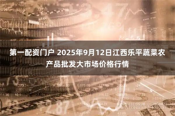 第一配资门户 2025年9月12日江西乐平蔬菜农产品批发大市场价格行情