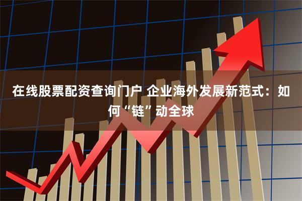在线股票配资查询门户 企业海外发展新范式：如何“链”动全球