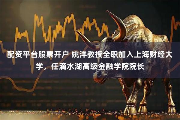配资平台股票开户 姚洋教授全职加入上海财经大学，任滴水湖高级金融学院院长