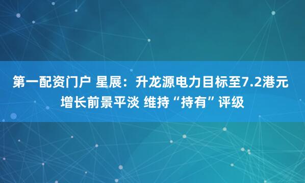 第一配资门户 星展：升龙源电力目标至7.2港元 增长前景平淡 维持“持有”评级