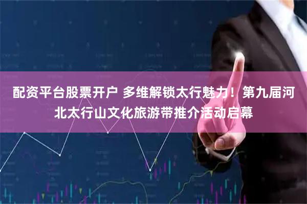 配资平台股票开户 多维解锁太行魅力！第九届河北太行山文化旅游带推介活动启幕
