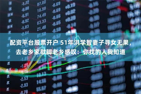 配资平台股票开户 51年洪学智妻子寻女无果，去老乡家歇脚老乡感叹：你找的人我知道