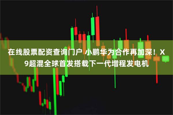 在线股票配资查询门户 小鹏华为合作再加深！X9超混全球首发搭载下一代增程发电机