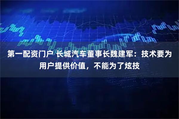 第一配资门户 长城汽车董事长魏建军：技术要为用户提供价值，不能为了炫技