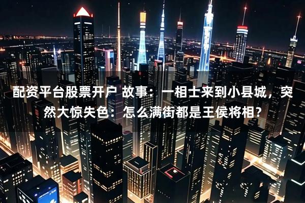 配资平台股票开户 故事：一相士来到小县城，突然大惊失色：怎么满街都是王侯将相？