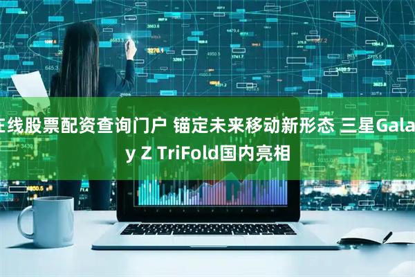 在线股票配资查询门户 锚定未来移动新形态 三星Galaxy Z TriFold国内亮相