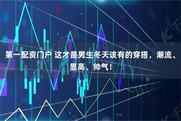 第一配资门户 这才是男生冬天该有的穿搭，潮流、显高、帅气！