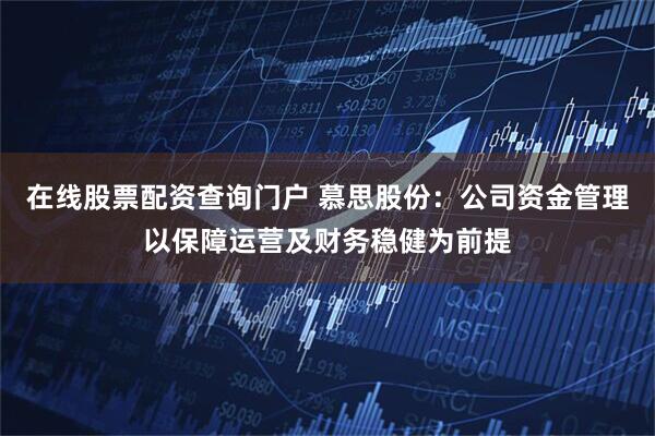 在线股票配资查询门户 慕思股份：公司资金管理以保障运营及财务稳健为前提