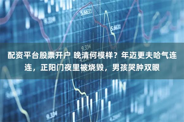 配资平台股票开户 晚清何模样？年迈更夫哈气连连，正阳门夜里被烧毁，男孩哭肿双眼