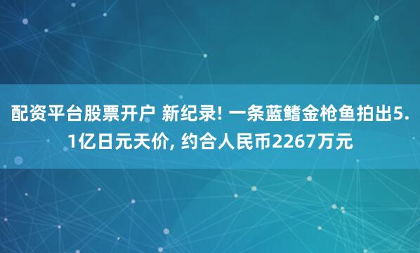 配资平台股票开户 新纪录! 一条蓝鳍金枪鱼拍出5.1亿日元天价, 约合人民币2267万元