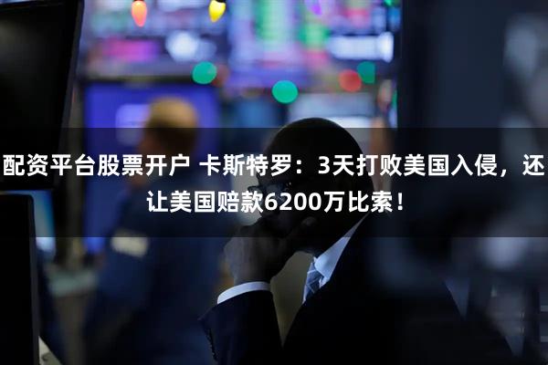 配资平台股票开户 卡斯特罗：3天打败美国入侵，还让美国赔款6200万比索！