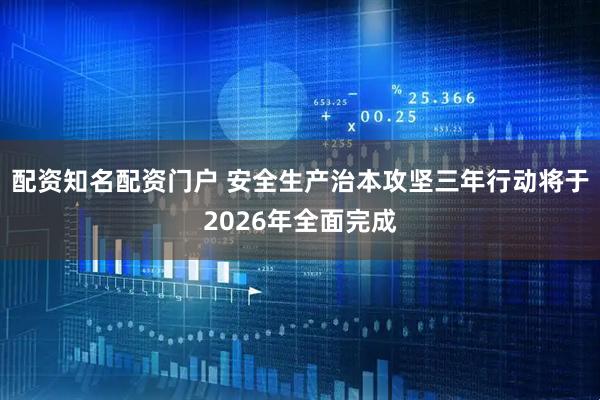 配资知名配资门户 安全生产治本攻坚三年行动将于2026年全面完成