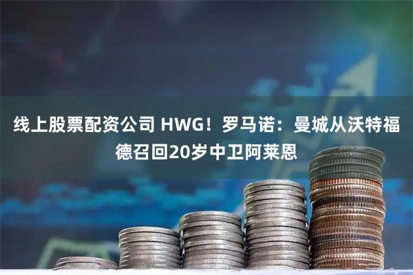 线上股票配资公司 HWG！罗马诺：曼城从沃特福德召回20岁中卫阿莱恩
