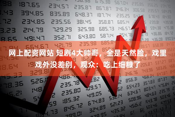 网上配资网站 短剧4大帅哥，全是天然脸，戏里戏外没差别，观众：吃上细糠了