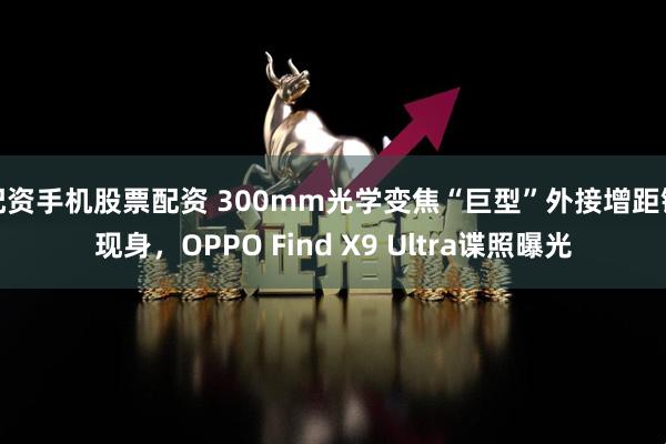 配资手机股票配资 300mm光学变焦“巨型”外接增距镜现身，OPPO Find X9 Ultra谍照曝光