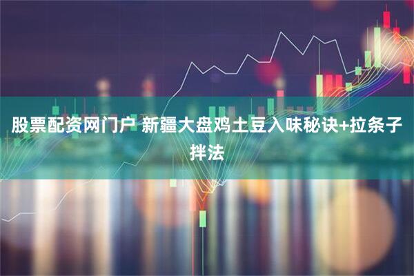 股票配资网门户 新疆大盘鸡土豆入味秘诀+拉条子拌法