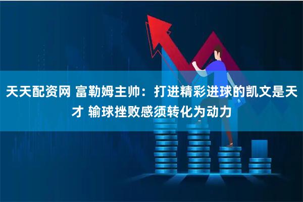 天天配资网 富勒姆主帅：打进精彩进球的凯文是天才 输球挫败感须转化为动力