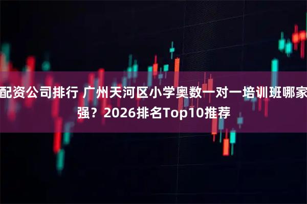 配资公司排行 广州天河区小学奥数一对一培训班哪家强？2026排名Top10推荐
