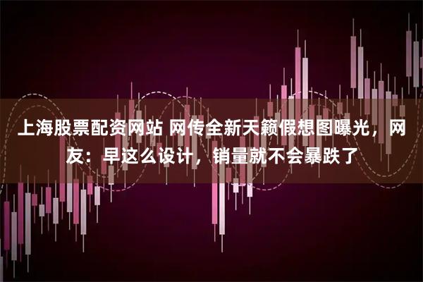 上海股票配资网站 网传全新天籁假想图曝光，网友：早这么设计，销量就不会暴跌了
