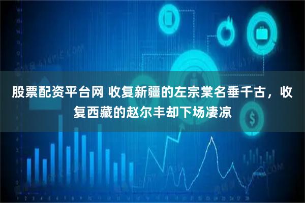 股票配资平台网 收复新疆的左宗棠名垂千古，收复西藏的赵尔丰却下场凄凉