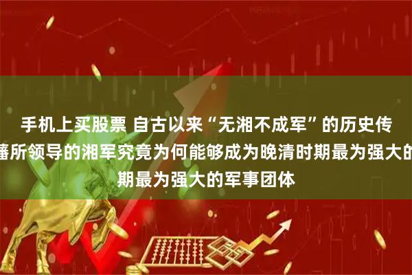 手机上买股票 自古以来“无湘不成军”的历史传统，曾国藩所领导的湘军究竟为何能够成为晚清时期最为强大的军事团体