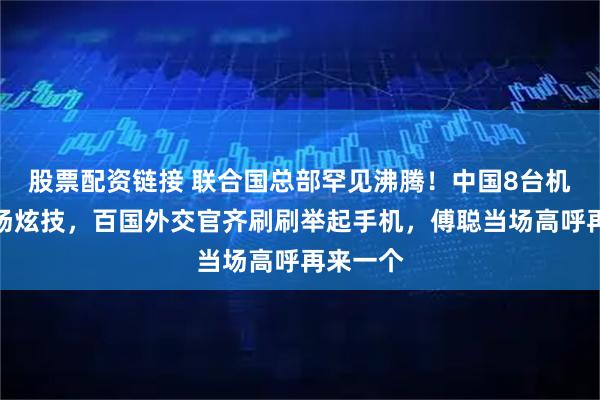 股票配资链接 联合国总部罕见沸腾！中国8台机器人现场炫技，百国外交官齐刷刷举起手机，傅聪当场高呼再来一个