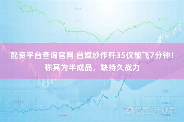 配资平台查询官网 台媒炒作歼35仅能飞7分钟！称其为半成品，缺持久战力