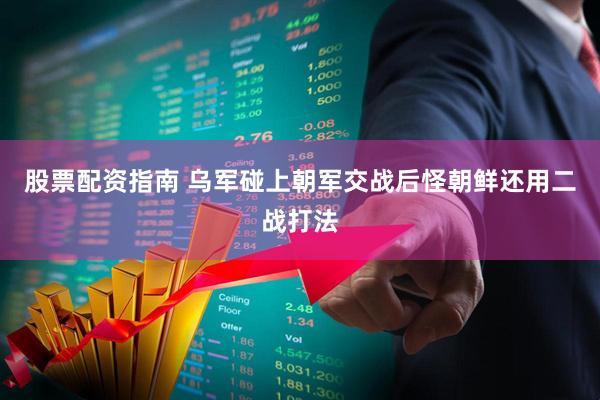 股票配资指南 乌军碰上朝军交战后怪朝鲜还用二战打法