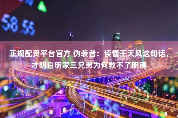 正规配资平台官方 伪装者：读懂王天风这句话，才明白明家三兄弟为何救不了明镜