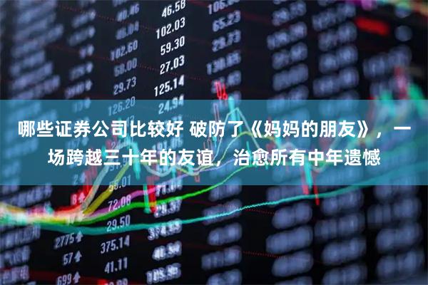 哪些证券公司比较好 破防了《妈妈的朋友》，一场跨越三十年的友谊，治愈所有中年遗憾