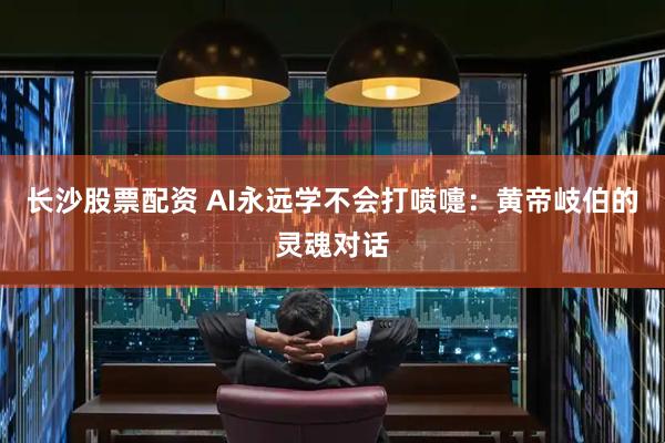 长沙股票配资 AI永远学不会打喷嚏：黄帝岐伯的灵魂对话