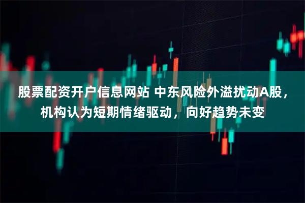 股票配资开户信息网站 中东风险外溢扰动A股，机构认为短期情绪驱动，向好趋势未变