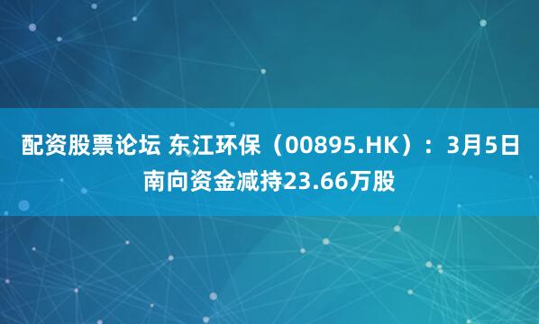 配资股票论坛 东江环保（00895.HK）：3月5日南向资金减持23.66万股