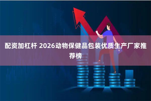 配资加杠杆 2026动物保健品包装优质生产厂家推荐榜