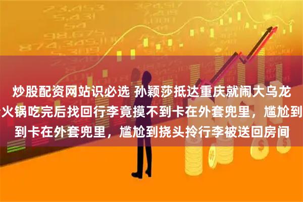 炒股配资网站识必选 孙颖莎抵达重庆就闹大乌龙全场笑疯，领房卡直奔火锅吃完后找回行李竟摸不到卡在外套兜里，尴尬到挠头拎行李被送回房间