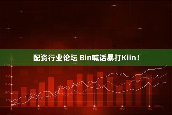 配资行业论坛 Bin喊话暴打Kiin！