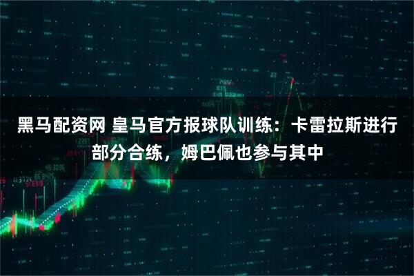 黑马配资网 皇马官方报球队训练：卡雷拉斯进行部分合练，姆巴佩也参与其中