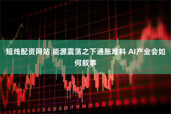 短线配资网站 能源震荡之下通胀难料 AI产业会如何叙事