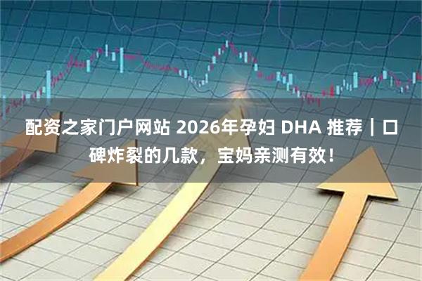 配资之家门户网站 2026年孕妇 DHA 推荐｜口碑炸裂的几款，宝妈亲测有效！
