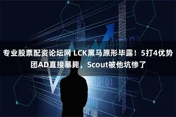 专业股票配资论坛网 LCK黑马原形毕露！5打4优势团AD直接暴毙，Scout被他坑惨了