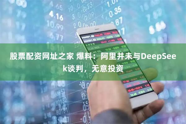 股票配资网址之家 爆料：阿里并未与DeepSeek谈判，无意投资