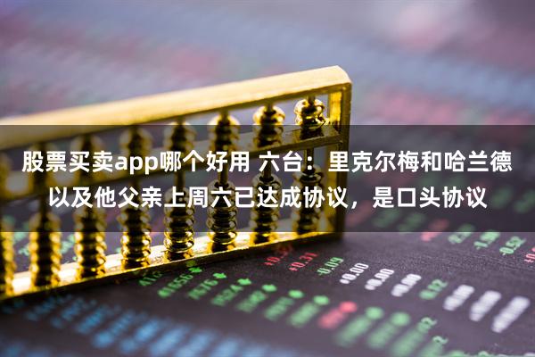 股票买卖app哪个好用 六台：里克尔梅和哈兰德以及他父亲上周六已达成协议，是口头协议