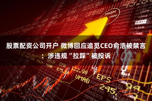 股票配资公司开户 微博回应追觅CEO俞浩被禁言:涉违规“拉踩”被投诉