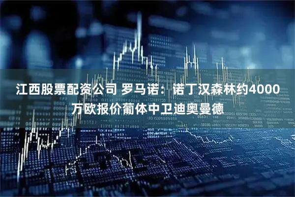 江西股票配资公司 罗马诺：诺丁汉森林约4000万欧报价葡体中卫迪奥曼德