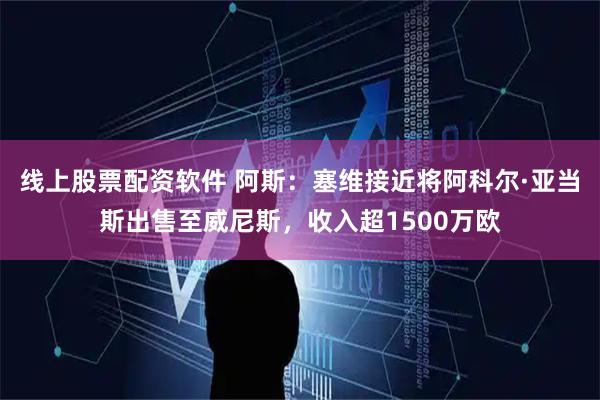 线上股票配资软件 阿斯：塞维接近将阿科尔·亚当斯出售至威尼斯，收入超1500万欧