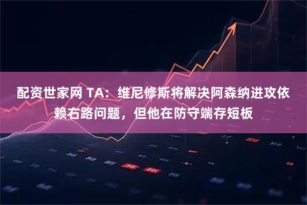 配资世家网 TA：维尼修斯将解决阿森纳进攻依赖右路问题，但他在防守端存短板